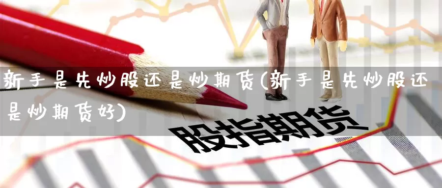 新手是先炒股还是炒期货(新手是先炒股还是炒期货好)_期货直播_第1张_国际期货直播室 新手是先炒股还是炒期货(新手是先炒股还是炒期货好)_https://www.zzcnk.com_期货直播_第1张