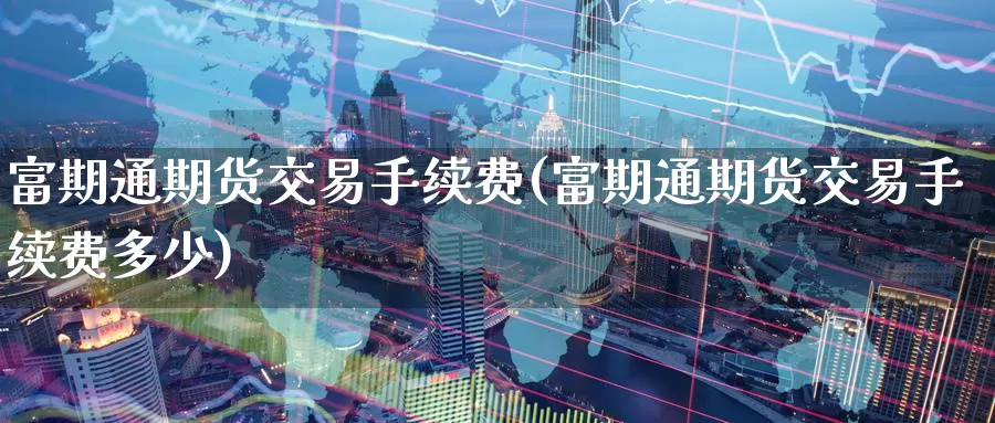 富期通期货交易手续费(富期通期货交易手续费多少)_https://www.zzcnk.com_原油期货_第1张
