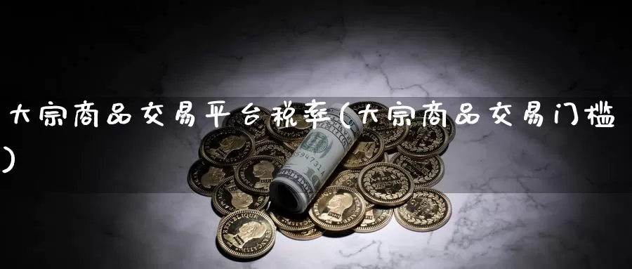 大宗商品交易平台税率(大宗商品交易门槛)_https://www.zzcnk.com_股指期货_第1张
