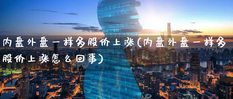 内盘外盘一样多股价上涨(内盘外盘一样多股价上涨怎么回事)_https://www.zzcnk.com_原油期货_第1张