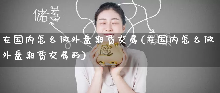 在国内怎么做外盘期货交易(在国内怎么做外盘期货交易的)_https://www.zzcnk.com_内盘期货_第1张