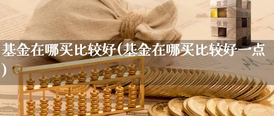 基金在哪买比较好(基金在哪买比较好一点)_https://www.zzcnk.com_股票_第1张
