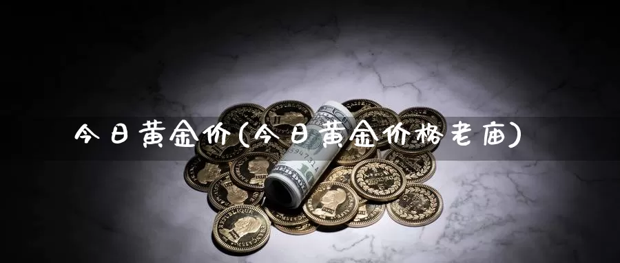 今日黄金价(今日黄金价格老庙)_https://www.zzcnk.com_理财_第1张