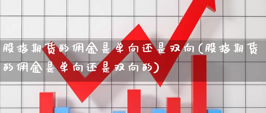 股指期货的佣金是单向还是双向(股指期货的佣金是单向还是双向的)_https://www.zzcnk.com_原油期货_第1张