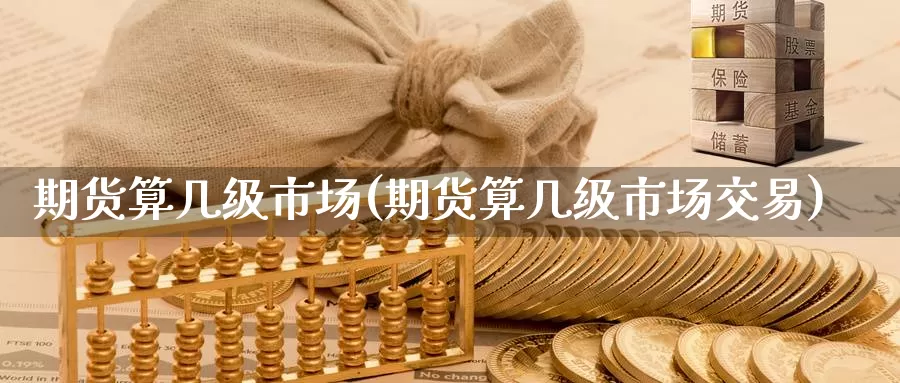 期货算几级市场(期货算几级市场交易)_https://www.zzcnk.com_原油期货_第1张