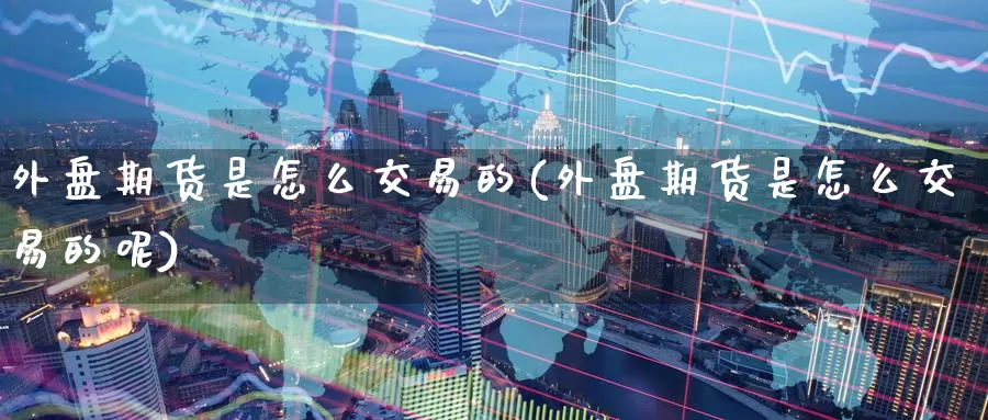 外盘期货是怎么交易的(外盘期货是怎么交易的呢)_纳指期货_第1张_国际期货直播室 外盘期货是怎么交易的(外盘期货是怎么交易的呢)_https://www.zzcnk.com_纳指期货_第1张
