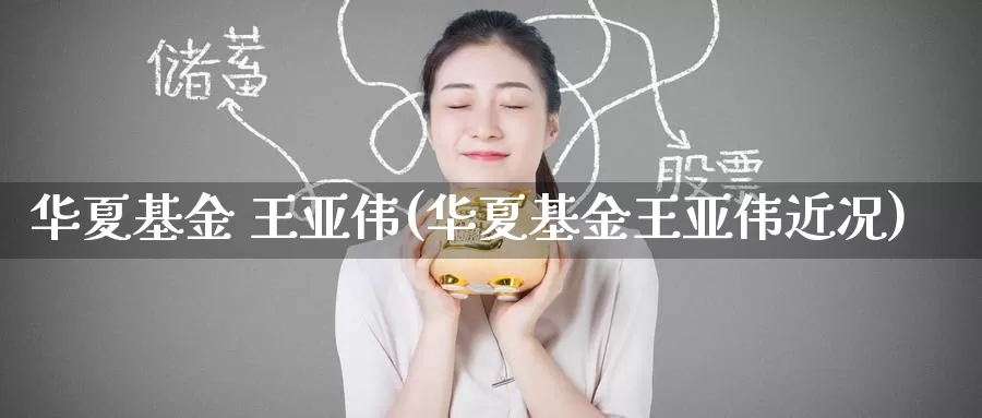 华夏基金 王亚伟(华夏基金王亚伟近况)_https://www.zzcnk.com_理财_第1张