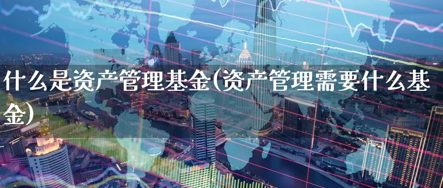 什么是资产管理基金(资产管理需要什么基金)_https://www.zzcnk.com_基金_第1张