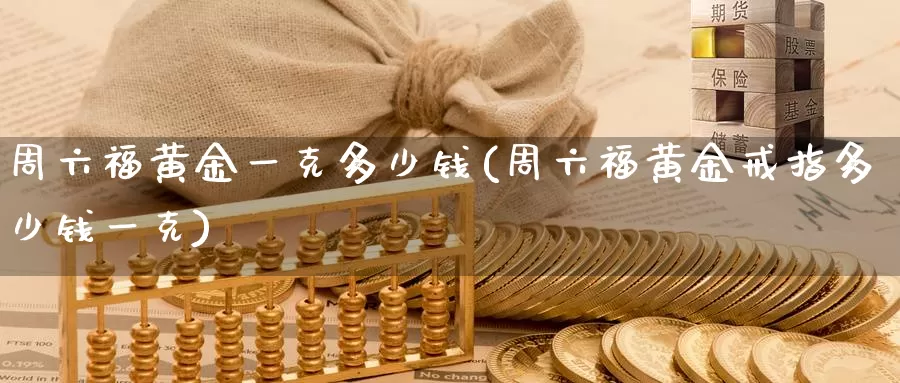 周六福黄金一克多少钱(周六福黄金戒指多少钱一克)_https://www.zzcnk.com_股指期货_第1张