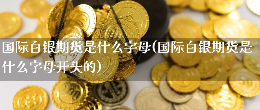 国际白银期货是什么字母(国际白银期货是什么字母开头的)_https://www.zzcnk.com_期货_第1张