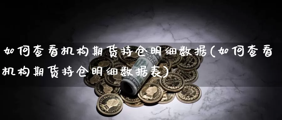 如何查看机构期货持仓明细数据(如何查看机构期货持仓明细数据表)_期货百科_第1张_国际期货直播室 如何查看机构期货持仓明细数据(如何查看机构期货持仓明细数据表)_https://www.zzcnk.com_期货百科_第1张