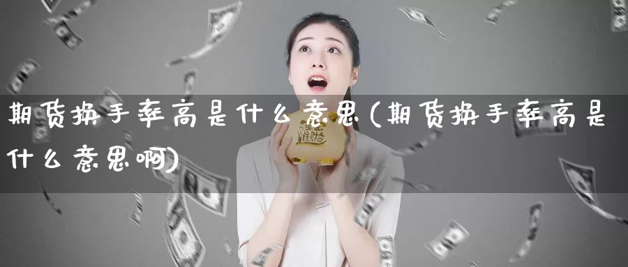 期货换手率高是什么意思(期货换手率高是什么意思啊)_纳指期货_第1张_国际期货直播室 期货换手率高是什么意思(期货换手率高是什么意思啊)_https://www.zzcnk.com_纳指期货_第1张