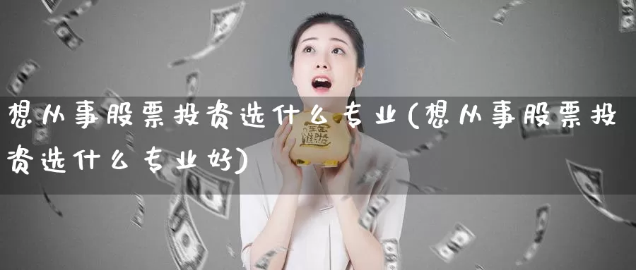 想从事股票投资选什么专业(想从事股票投资选什么专业好)_https://www.zzcnk.com_股票_第1张