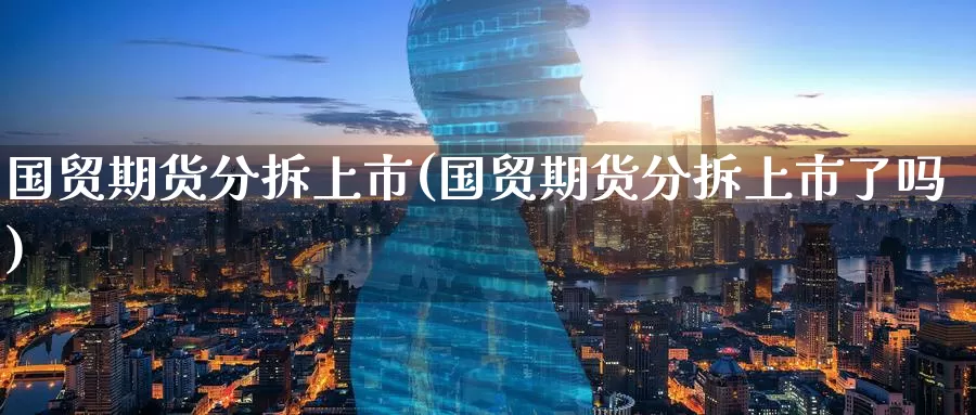 国贸期货分拆上市(国贸期货分拆上市了吗)_https://www.zzcnk.com_纳指期货_第1张