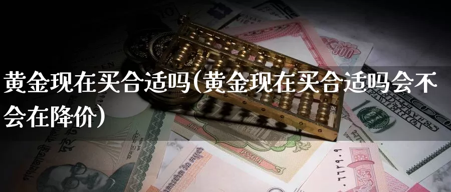 黄金现在买合适吗(黄金现在买合适吗会不会在降价)_https://www.zzcnk.com_理财_第1张