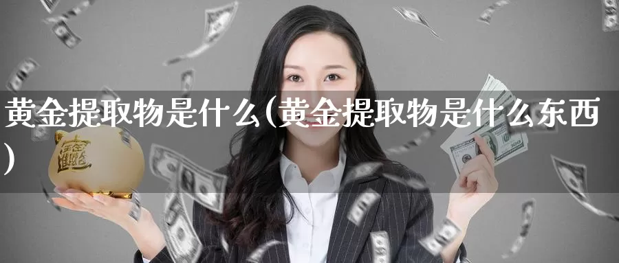 黄金提取物是什么(黄金提取物是什么东西)_https://www.zzcnk.com_财经_第1张