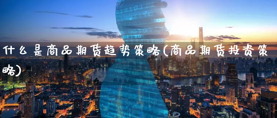 什么是商品期货趋势策略(商品期货投资策略)_https://www.zzcnk.com_内盘期货_第1张