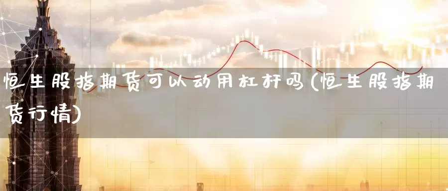 恒生股指期货可以动用杠杆吗(恒生股指期货行情)_https://www.zzcnk.com_股指期货_第1张