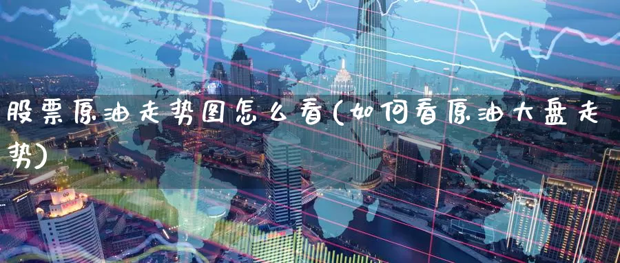 股票原油走势图怎么看(如何看原油大盘走势)_https://www.zzcnk.com_股指期货_第1张