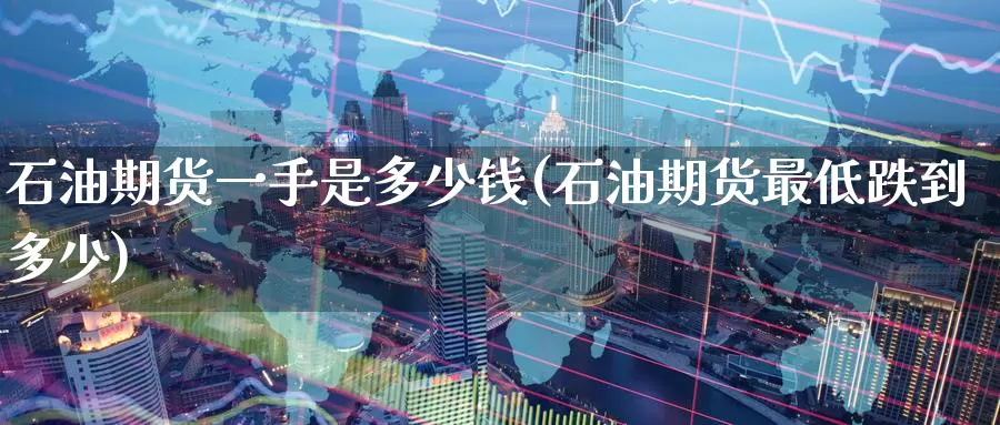 石油期货一手是多少钱(石油期货最低跌到多少)_https://www.zzcnk.com_纳指期货_第1张