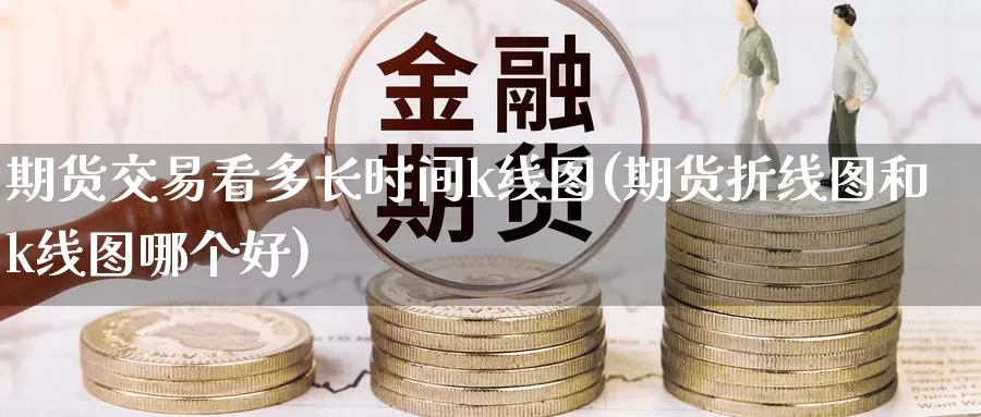 期货交易看多长时间k线图(期货折线图和k线图哪个好)_https://www.zzcnk.com_股指期货_第1张