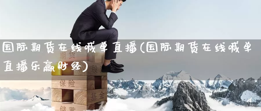 国际期货在线喊单直播(国际期货在线喊单直播乐赢财经)_https://www.zzcnk.com_期货直播_第1张