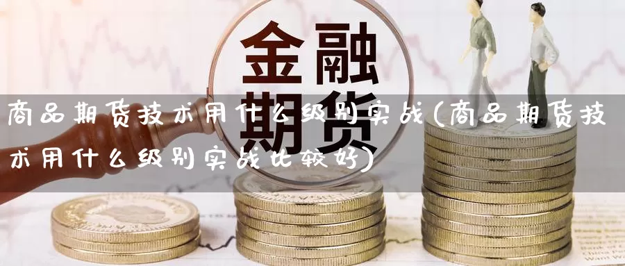 商品期货技术用什么级别实战(商品期货技术用什么级别实战比较好)_纳指期货_第1张_国际期货直播室 商品期货技术用什么级别实战(商品期货技术用什么级别实战比较好)_https://www.zzcnk.com_纳指期货_第1张