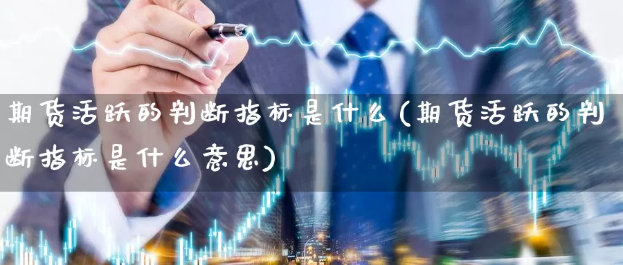 期货活跃的判断指标是什么(期货活跃的判断指标是什么意思)_https://www.zzcnk.com_理财_第1张