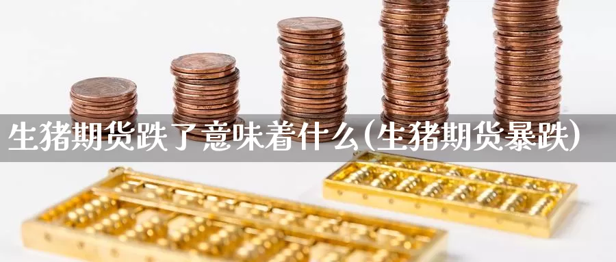 生猪期货跌了意味着什么(生猪期货暴跌)_https://www.zzcnk.com_期货百科_第1张