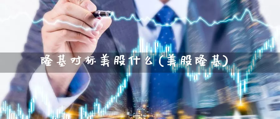 隆基对标美股什么(美股隆基)_https://www.zzcnk.com_财经_第1张