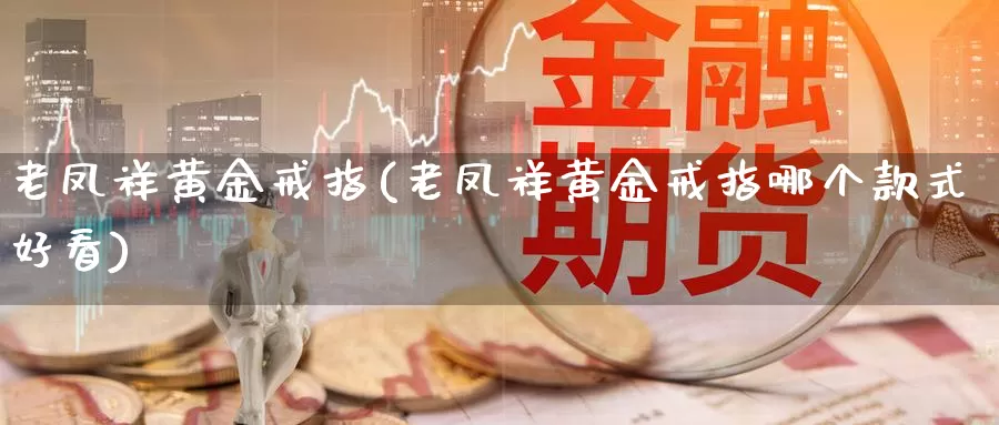老凤祥黄金戒指(老凤祥黄金戒指哪个款式好看)_https://www.zzcnk.com_股指期货_第1张