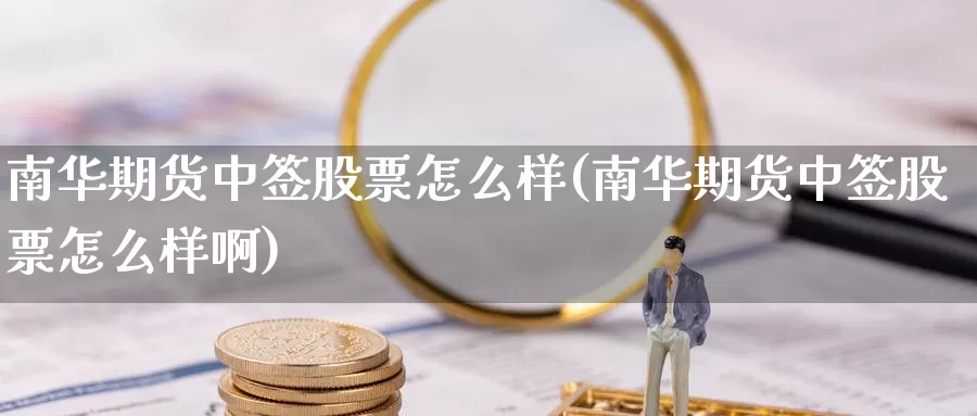 南华期货中签股票怎么样(南华期货中签股票怎么样啊)_https://www.zzcnk.com_纳指期货_第1张