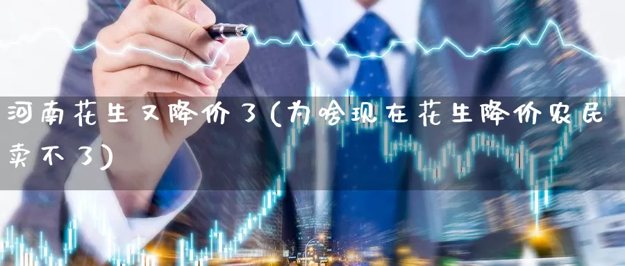 河南花生又降价了(为啥现在花生降价农民卖不了)_https://www.zzcnk.com_内盘期货_第1张