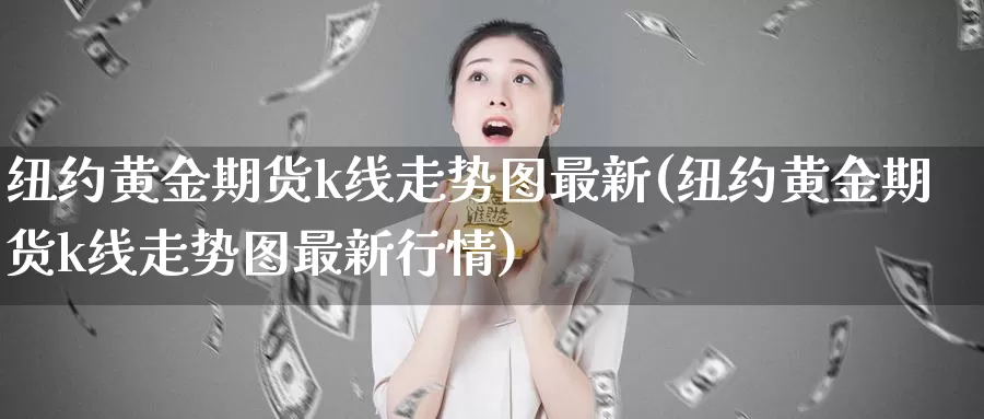 纽约黄金期货k线走势图最新(纽约黄金期货k线走势图最新行情)_期货直播_第1张_国际期货直播室 纽约黄金期货k线走势图最新(纽约黄金期货k线走势图最新行情)_https://www.zzcnk.com_期货直播_第1张