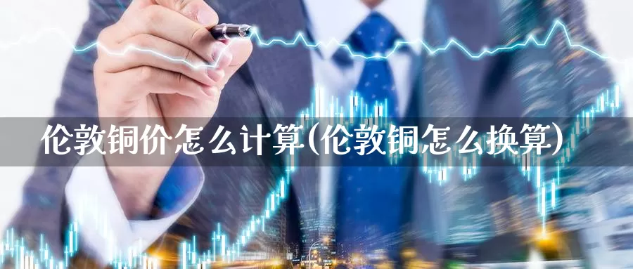 伦敦铜价怎么计算(伦敦铜怎么换算)_https://www.zzcnk.com_期货百科_第1张