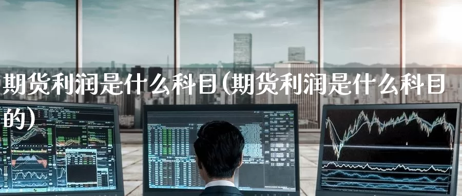 期货利润是什么科目(期货利润是什么科目的)_https://www.zzcnk.com_期货_第1张