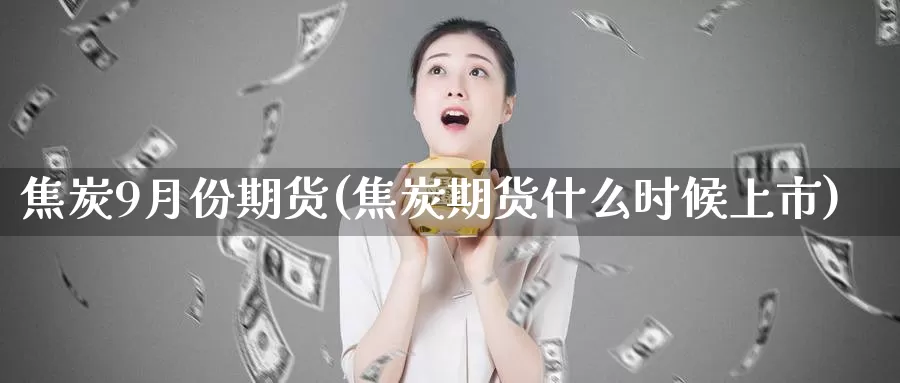 焦炭9月份期货(焦炭期货什么时候上市)_https://www.zzcnk.com_纳指期货_第1张
