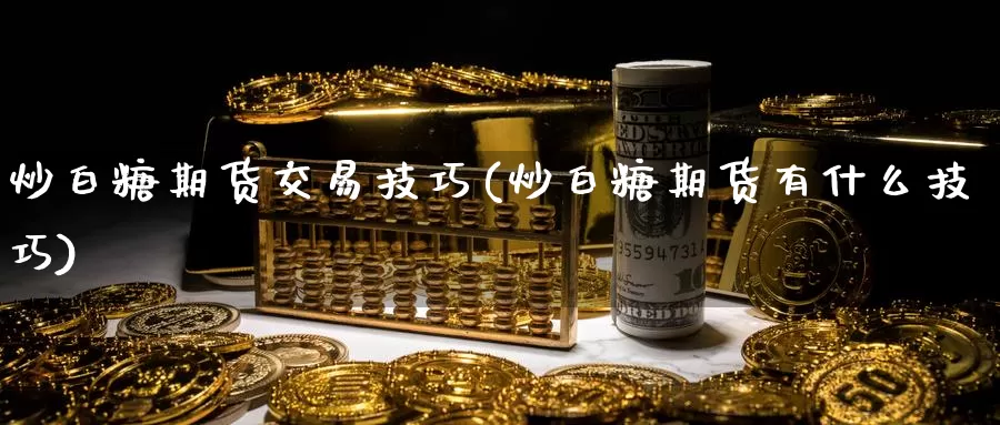 炒白糖期货交易技巧(炒白糖期货有什么技巧)_纳指期货_第1张_国际期货直播室 炒白糖期货交易技巧(炒白糖期货有什么技巧)_https://www.zzcnk.com_纳指期货_第1张