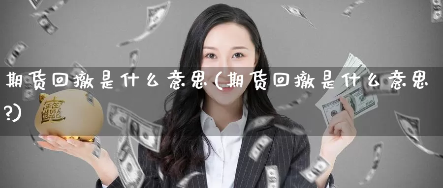 期货回撤是什么意思(期货回撤是什么意思?)_https://www.zzcnk.com_期货_第1张