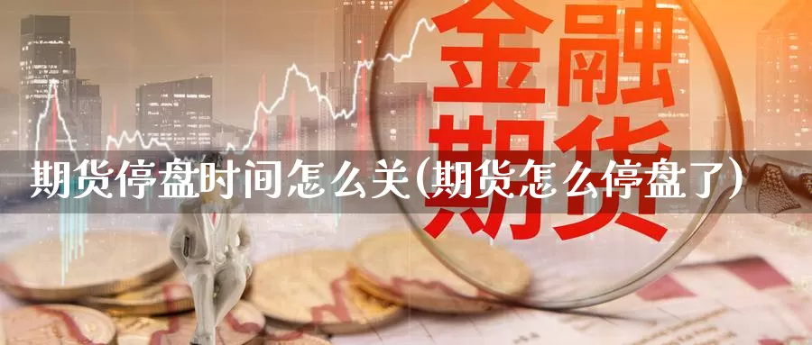 期货停盘时间怎么关(期货怎么停盘了)_https://www.zzcnk.com_内盘期货_第1张