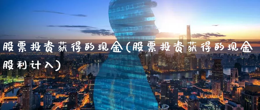 股票投资获得的现金(股票投资获得的现金股利计入)_https://www.zzcnk.com_股票_第1张