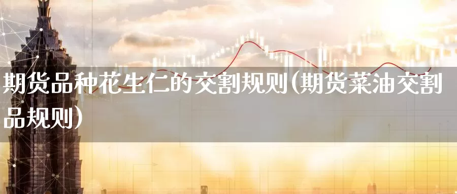 期货品种花生仁的交割规则(期货菜油交割品规则)_https://www.zzcnk.com_期货直播_第1张