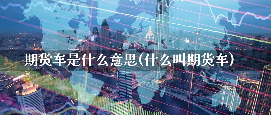 期货车是什么意思(什么叫期货车)_https://www.zzcnk.com_期货_第1张