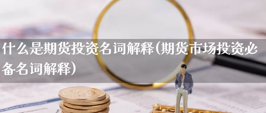 什么是期货投资名词解释(期货市场投资必备名词解释)_https://www.zzcnk.com_期货直播_第1张