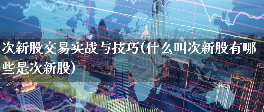 次新股交易实战与技巧(什么叫次新股有哪些是次新股)_https://www.zzcnk.com_股指期货_第1张