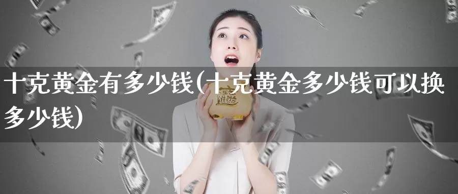 十克黄金有多少钱(十克黄金多少钱可以换多少钱)_https://www.zzcnk.com_期货直播_第1张
