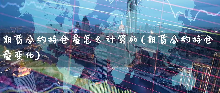 期货合约持仓量怎么计算的(期货合约持仓量变化)_https://www.zzcnk.com_期货百科_第1张