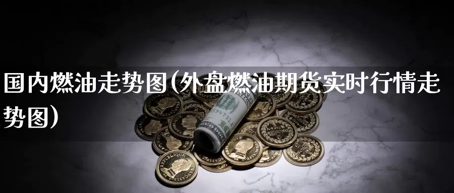 国内燃油走势图(外盘燃油期货实时行情走势图)_https://www.zzcnk.com_内盘期货_第1张