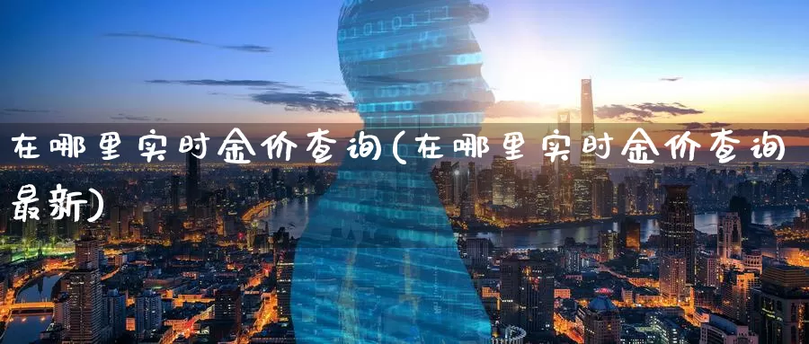 在哪里实时金价查询(在哪里实时金价查询最新)_https://www.zzcnk.com_股指期货_第1张