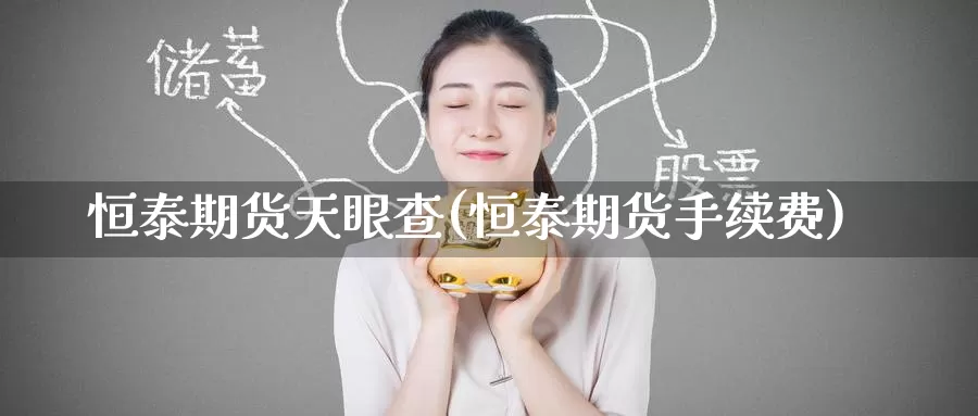 恒泰期货天眼查(恒泰期货手续费)_https://www.zzcnk.com_期货直播_第1张
